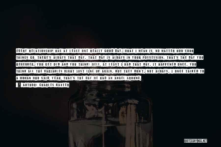 Charles Baxter Quotes: Every Relationship Has At Least One Really Good Day. What I Mean Is, No Matter How Sour Things Go, There's