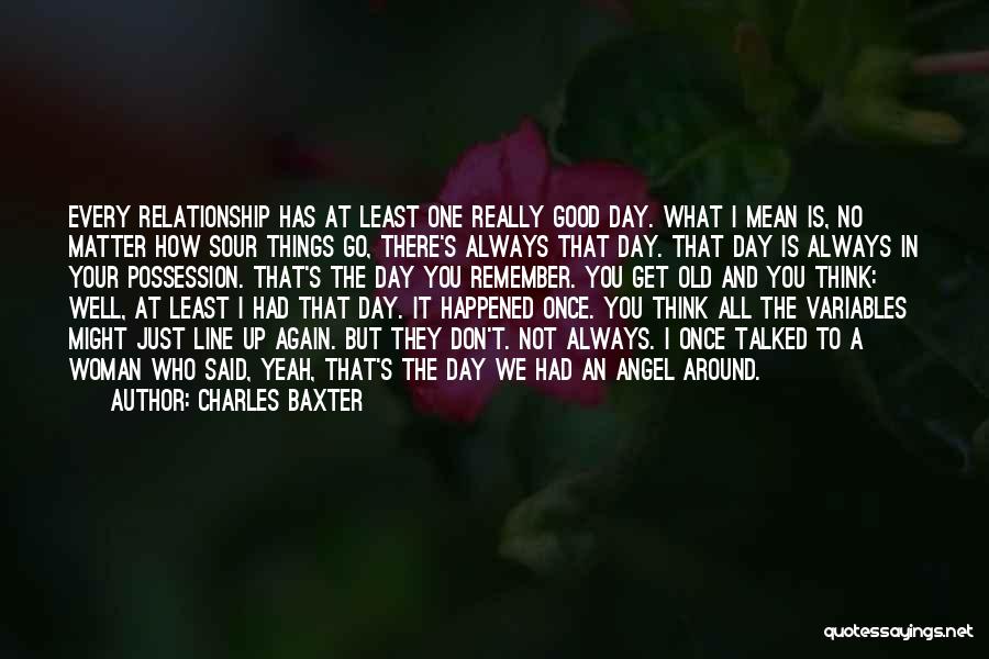 Charles Baxter Quotes: Every Relationship Has At Least One Really Good Day. What I Mean Is, No Matter How Sour Things Go, There's
