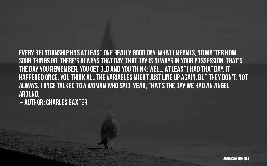 Charles Baxter Quotes: Every Relationship Has At Least One Really Good Day. What I Mean Is, No Matter How Sour Things Go, There's