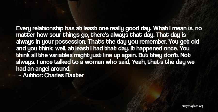 Charles Baxter Quotes: Every Relationship Has At Least One Really Good Day. What I Mean Is, No Matter How Sour Things Go, There's