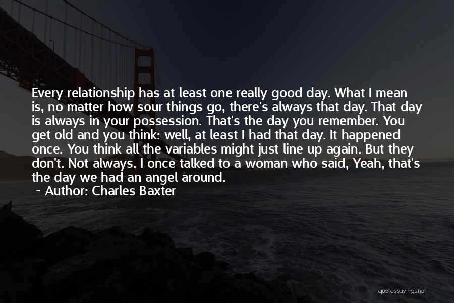 Charles Baxter Quotes: Every Relationship Has At Least One Really Good Day. What I Mean Is, No Matter How Sour Things Go, There's