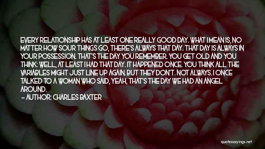 Charles Baxter Quotes: Every Relationship Has At Least One Really Good Day. What I Mean Is, No Matter How Sour Things Go, There's