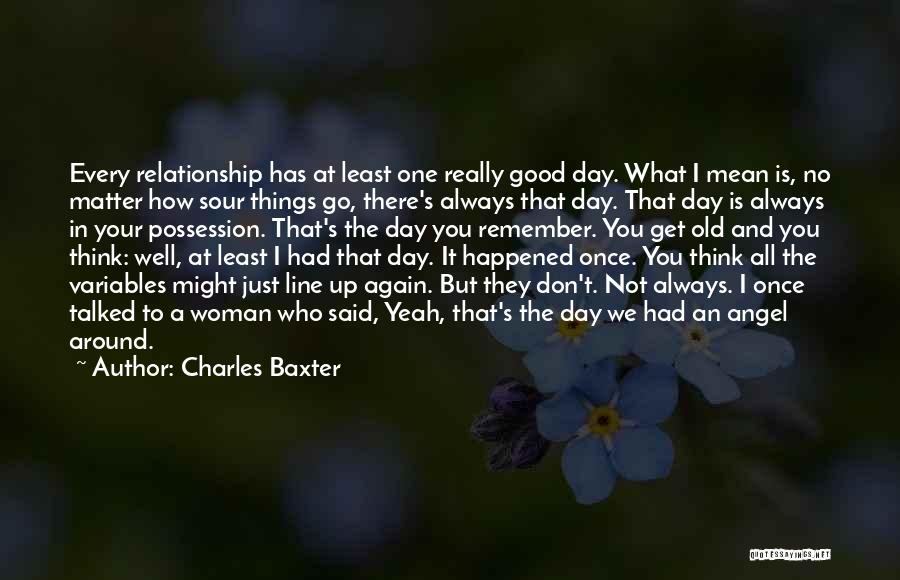 Charles Baxter Quotes: Every Relationship Has At Least One Really Good Day. What I Mean Is, No Matter How Sour Things Go, There's