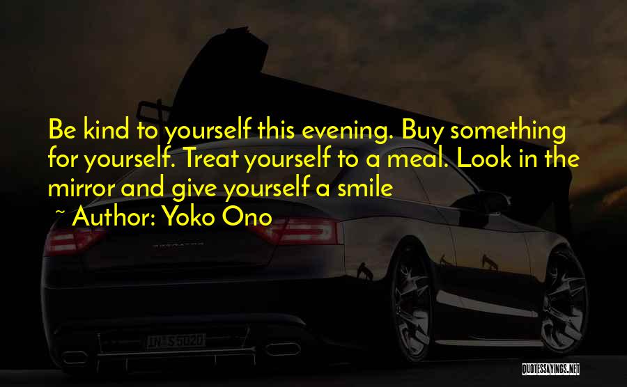 Yoko Ono Quotes: Be Kind To Yourself This Evening. Buy Something For Yourself. Treat Yourself To A Meal. Look In The Mirror And