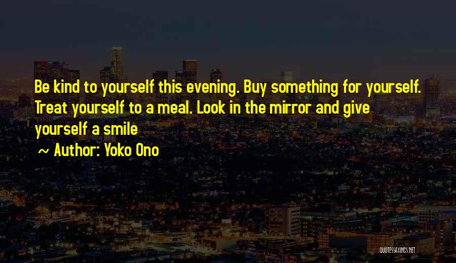 Yoko Ono Quotes: Be Kind To Yourself This Evening. Buy Something For Yourself. Treat Yourself To A Meal. Look In The Mirror And