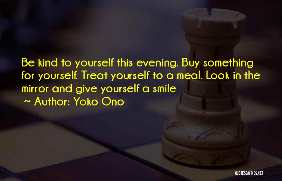 Yoko Ono Quotes: Be Kind To Yourself This Evening. Buy Something For Yourself. Treat Yourself To A Meal. Look In The Mirror And