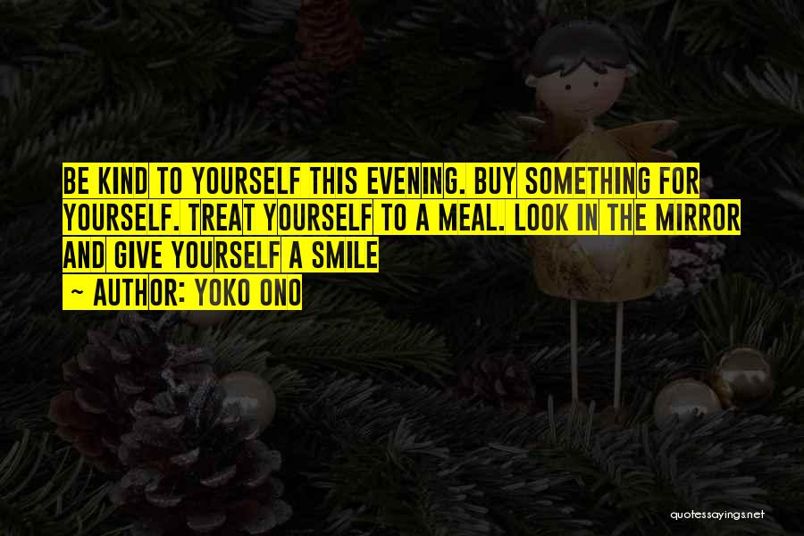 Yoko Ono Quotes: Be Kind To Yourself This Evening. Buy Something For Yourself. Treat Yourself To A Meal. Look In The Mirror And