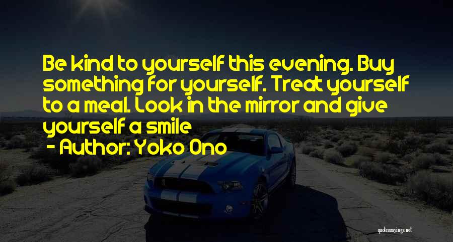 Yoko Ono Quotes: Be Kind To Yourself This Evening. Buy Something For Yourself. Treat Yourself To A Meal. Look In The Mirror And