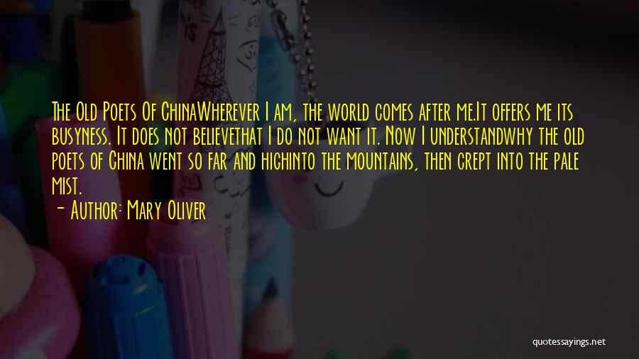 Mary Oliver Quotes: The Old Poets Of Chinawherever I Am, The World Comes After Me.it Offers Me Its Busyness. It Does Not Believethat