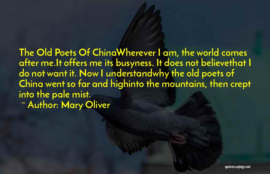 Mary Oliver Quotes: The Old Poets Of Chinawherever I Am, The World Comes After Me.it Offers Me Its Busyness. It Does Not Believethat