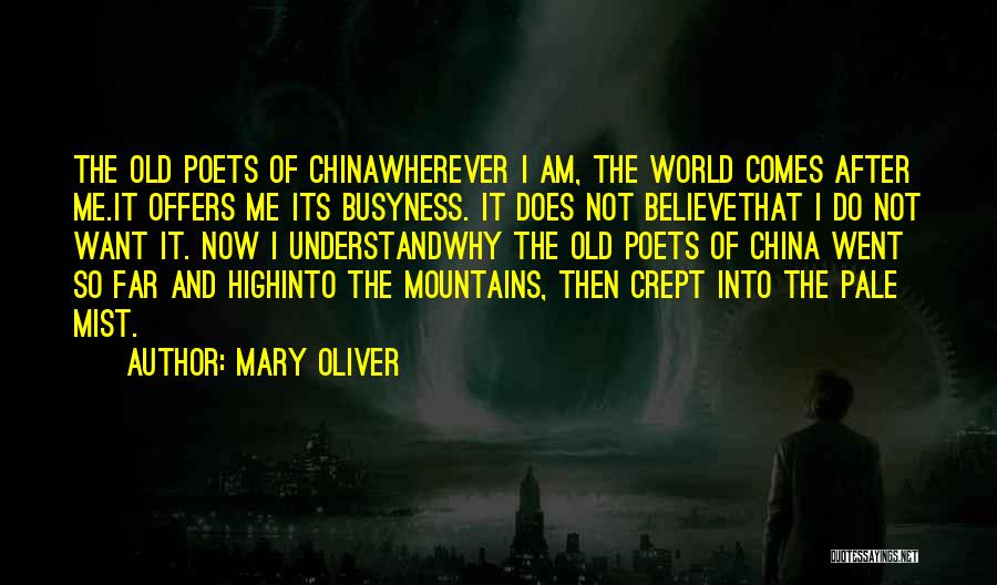 Mary Oliver Quotes: The Old Poets Of Chinawherever I Am, The World Comes After Me.it Offers Me Its Busyness. It Does Not Believethat