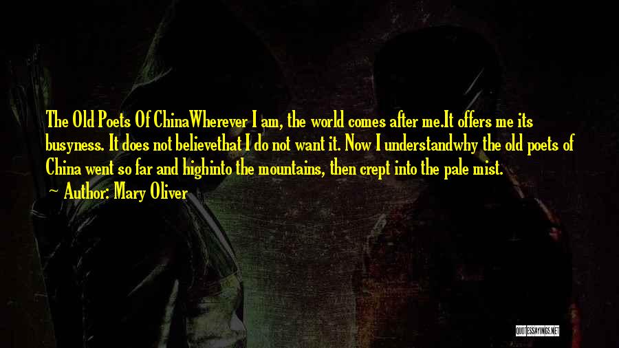 Mary Oliver Quotes: The Old Poets Of Chinawherever I Am, The World Comes After Me.it Offers Me Its Busyness. It Does Not Believethat