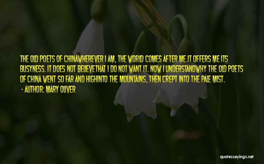 Mary Oliver Quotes: The Old Poets Of Chinawherever I Am, The World Comes After Me.it Offers Me Its Busyness. It Does Not Believethat