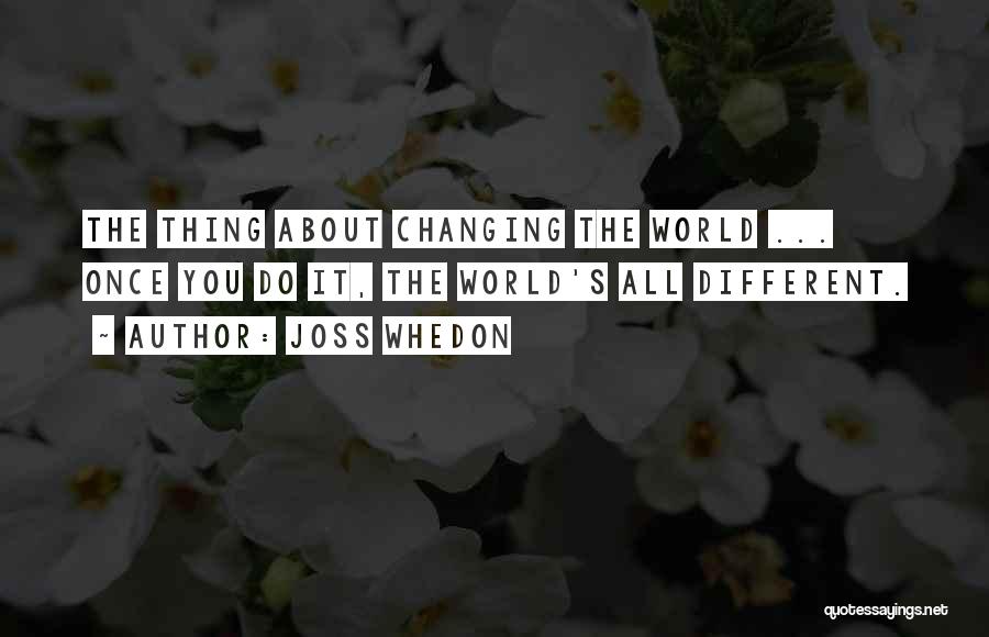 Joss Whedon Quotes: The Thing About Changing The World ... Once You Do It, The World's All Different.