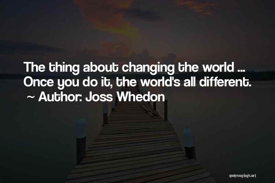 Joss Whedon Quotes: The Thing About Changing The World ... Once You Do It, The World's All Different.
