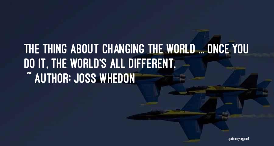 Joss Whedon Quotes: The Thing About Changing The World ... Once You Do It, The World's All Different.