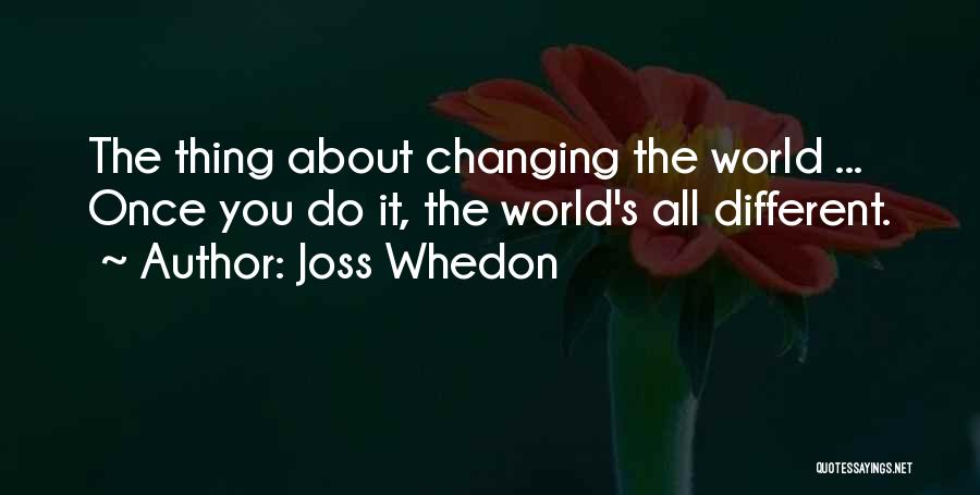 Joss Whedon Quotes: The Thing About Changing The World ... Once You Do It, The World's All Different.