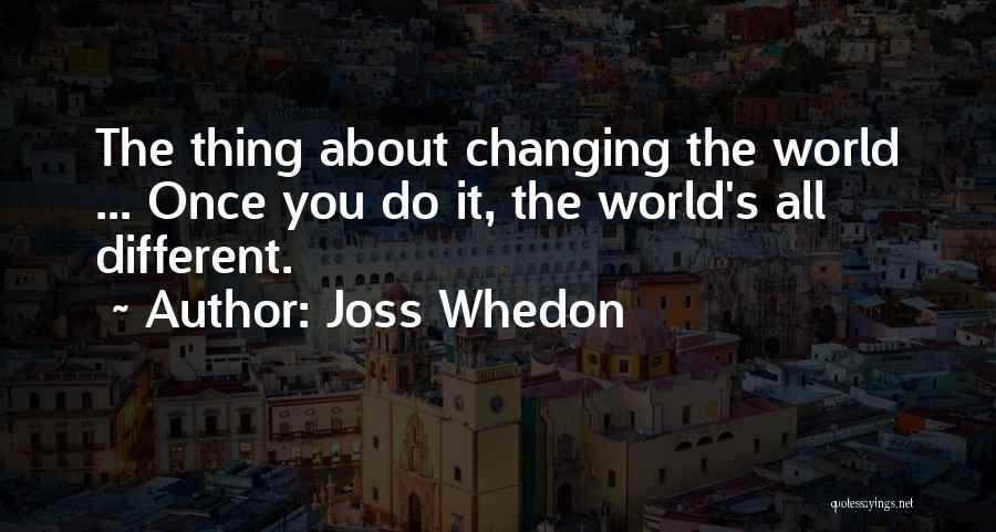 Joss Whedon Quotes: The Thing About Changing The World ... Once You Do It, The World's All Different.