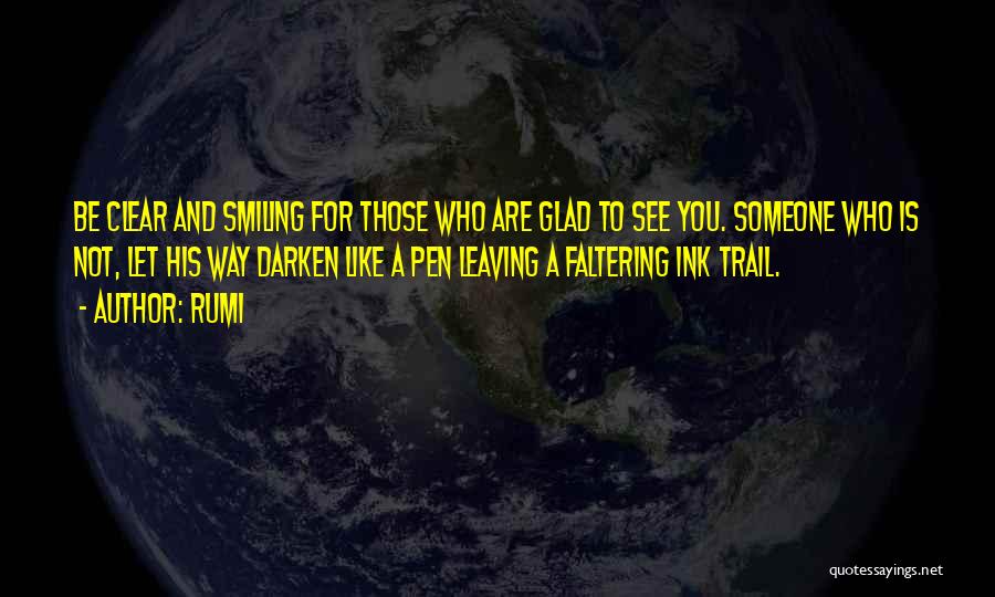 Rumi Quotes: Be Clear And Smiling For Those Who Are Glad To See You. Someone Who Is Not, Let His Way Darken