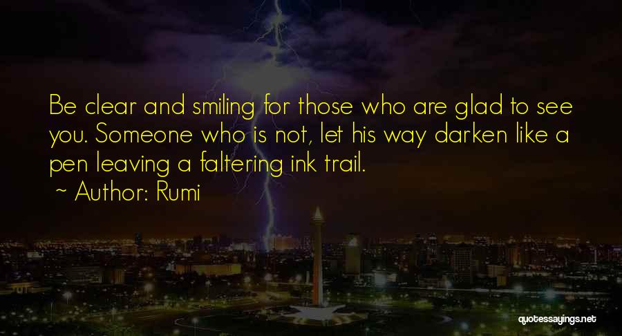 Rumi Quotes: Be Clear And Smiling For Those Who Are Glad To See You. Someone Who Is Not, Let His Way Darken