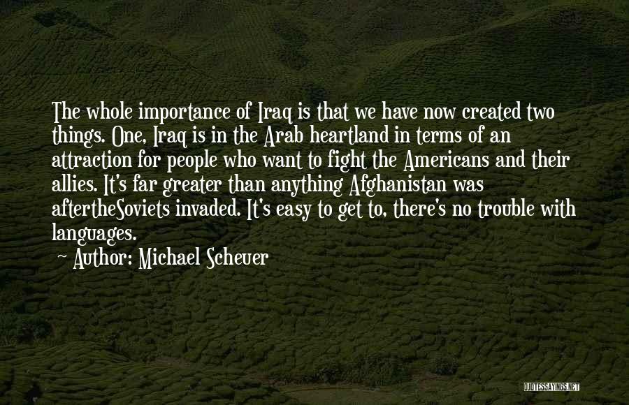 Michael Scheuer Quotes: The Whole Importance Of Iraq Is That We Have Now Created Two Things. One, Iraq Is In The Arab Heartland