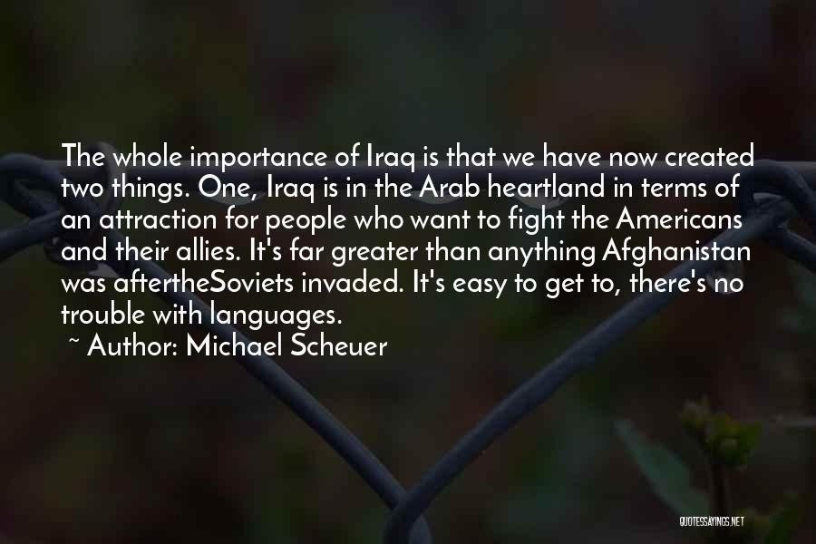 Michael Scheuer Quotes: The Whole Importance Of Iraq Is That We Have Now Created Two Things. One, Iraq Is In The Arab Heartland