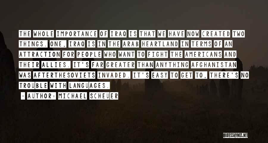 Michael Scheuer Quotes: The Whole Importance Of Iraq Is That We Have Now Created Two Things. One, Iraq Is In The Arab Heartland