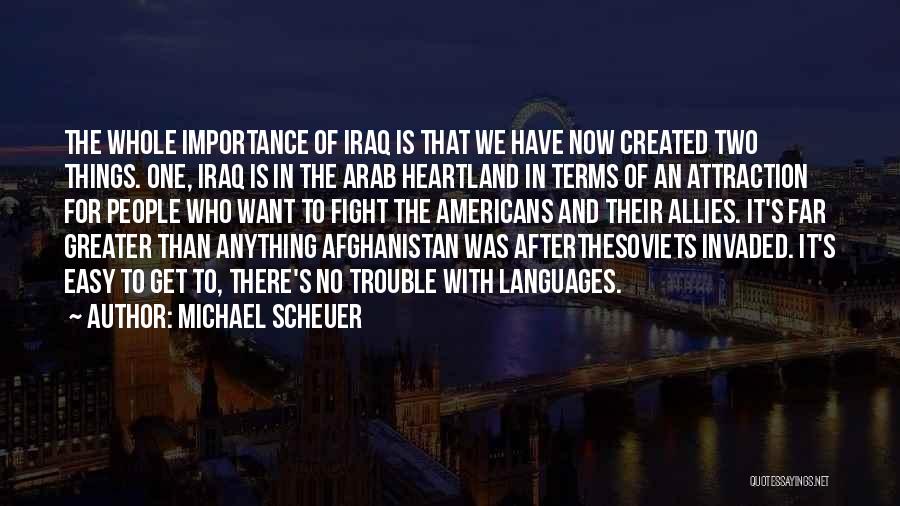 Michael Scheuer Quotes: The Whole Importance Of Iraq Is That We Have Now Created Two Things. One, Iraq Is In The Arab Heartland