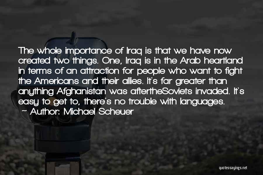 Michael Scheuer Quotes: The Whole Importance Of Iraq Is That We Have Now Created Two Things. One, Iraq Is In The Arab Heartland