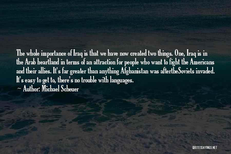 Michael Scheuer Quotes: The Whole Importance Of Iraq Is That We Have Now Created Two Things. One, Iraq Is In The Arab Heartland