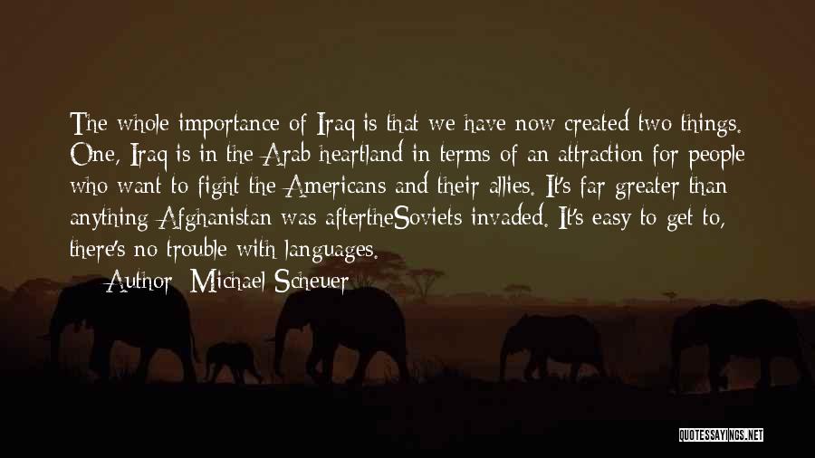 Michael Scheuer Quotes: The Whole Importance Of Iraq Is That We Have Now Created Two Things. One, Iraq Is In The Arab Heartland