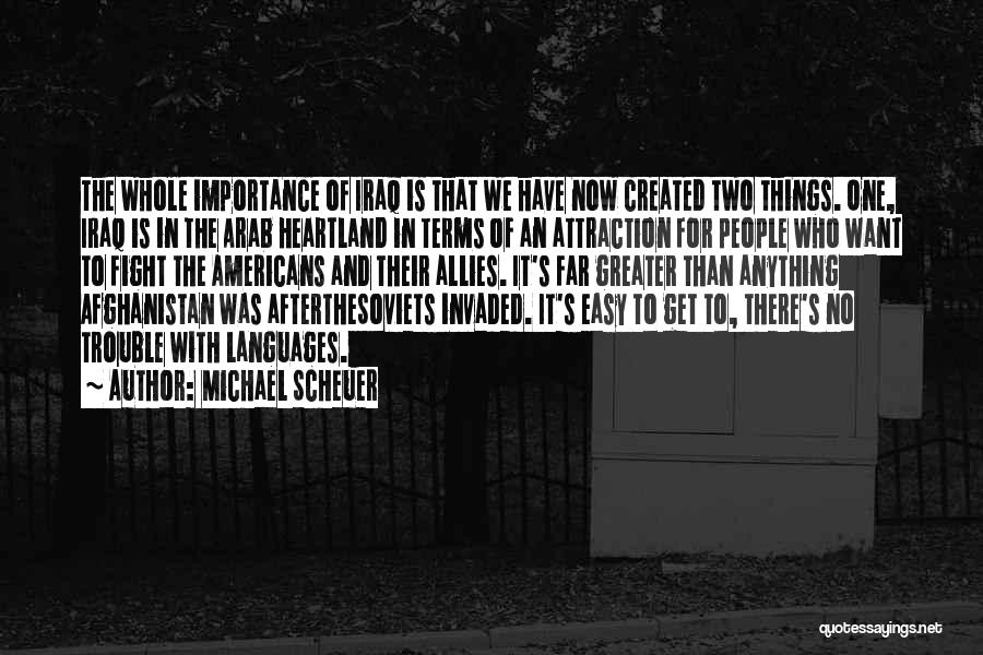 Michael Scheuer Quotes: The Whole Importance Of Iraq Is That We Have Now Created Two Things. One, Iraq Is In The Arab Heartland