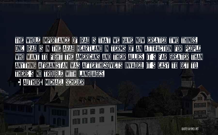 Michael Scheuer Quotes: The Whole Importance Of Iraq Is That We Have Now Created Two Things. One, Iraq Is In The Arab Heartland