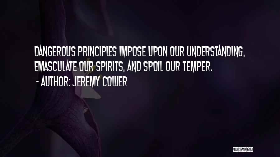 Jeremy Collier Quotes: Dangerous Principles Impose Upon Our Understanding, Emasculate Our Spirits, And Spoil Our Temper.