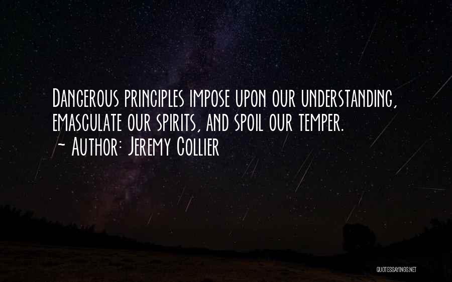 Jeremy Collier Quotes: Dangerous Principles Impose Upon Our Understanding, Emasculate Our Spirits, And Spoil Our Temper.