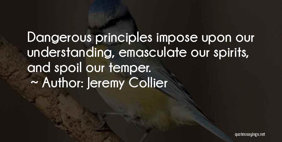 Jeremy Collier Quotes: Dangerous Principles Impose Upon Our Understanding, Emasculate Our Spirits, And Spoil Our Temper.