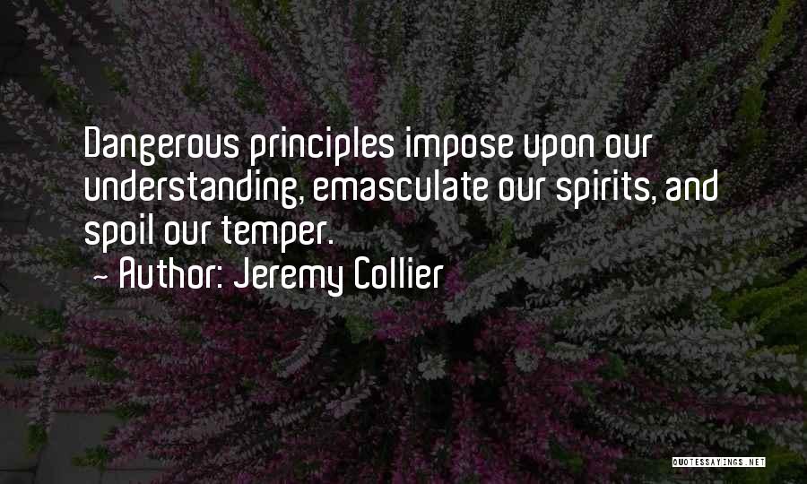 Jeremy Collier Quotes: Dangerous Principles Impose Upon Our Understanding, Emasculate Our Spirits, And Spoil Our Temper.