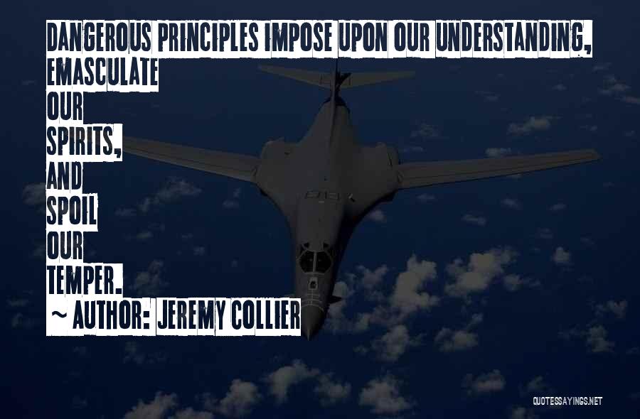 Jeremy Collier Quotes: Dangerous Principles Impose Upon Our Understanding, Emasculate Our Spirits, And Spoil Our Temper.