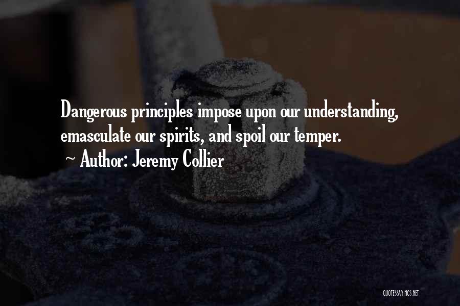 Jeremy Collier Quotes: Dangerous Principles Impose Upon Our Understanding, Emasculate Our Spirits, And Spoil Our Temper.