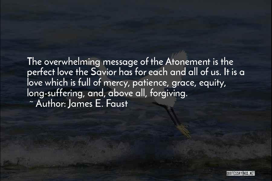 James E. Faust Quotes: The Overwhelming Message Of The Atonement Is The Perfect Love The Savior Has For Each And All Of Us. It