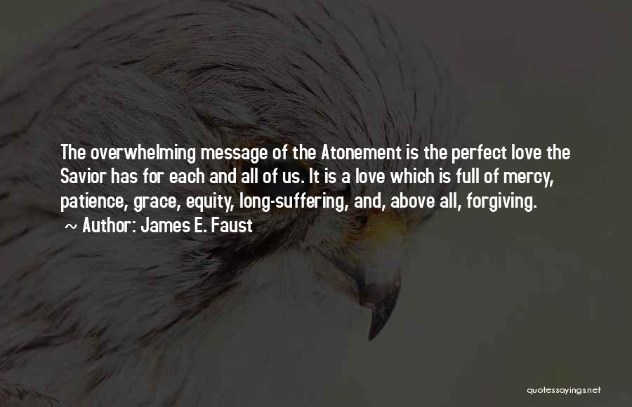 James E. Faust Quotes: The Overwhelming Message Of The Atonement Is The Perfect Love The Savior Has For Each And All Of Us. It