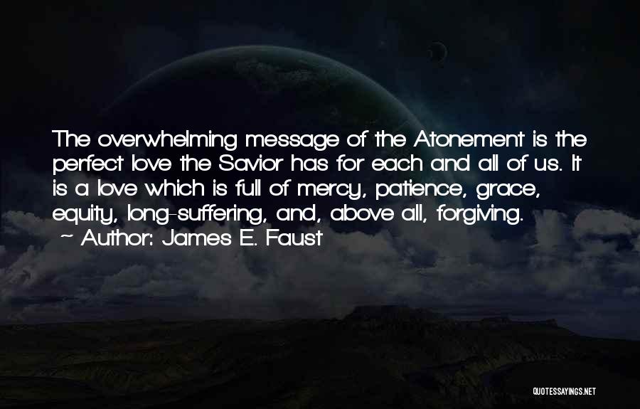 James E. Faust Quotes: The Overwhelming Message Of The Atonement Is The Perfect Love The Savior Has For Each And All Of Us. It