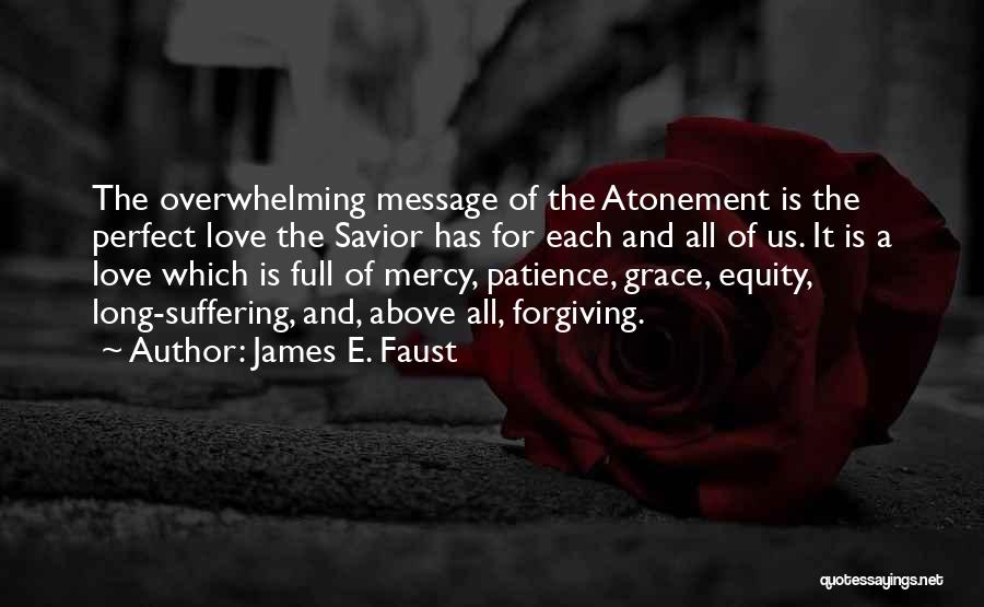 James E. Faust Quotes: The Overwhelming Message Of The Atonement Is The Perfect Love The Savior Has For Each And All Of Us. It