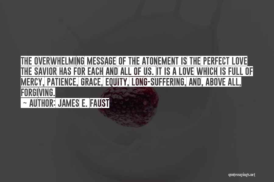 James E. Faust Quotes: The Overwhelming Message Of The Atonement Is The Perfect Love The Savior Has For Each And All Of Us. It