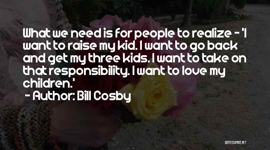 Bill Cosby Quotes: What We Need Is For People To Realize - 'i Want To Raise My Kid. I Want To Go Back