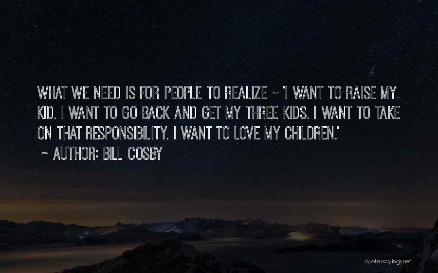 Bill Cosby Quotes: What We Need Is For People To Realize - 'i Want To Raise My Kid. I Want To Go Back