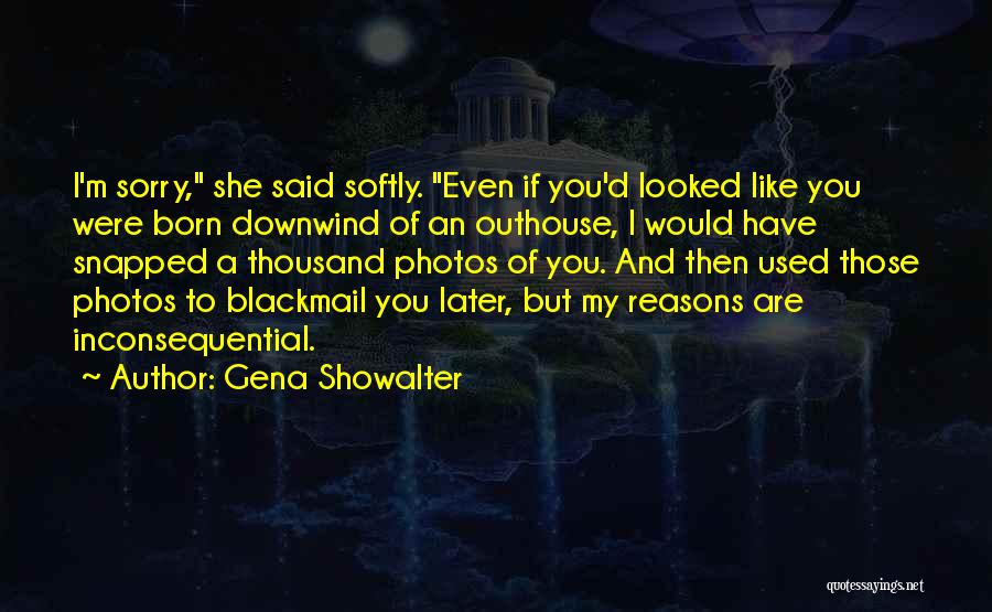 Gena Showalter Quotes: I'm Sorry, She Said Softly. Even If You'd Looked Like You Were Born Downwind Of An Outhouse, I Would Have