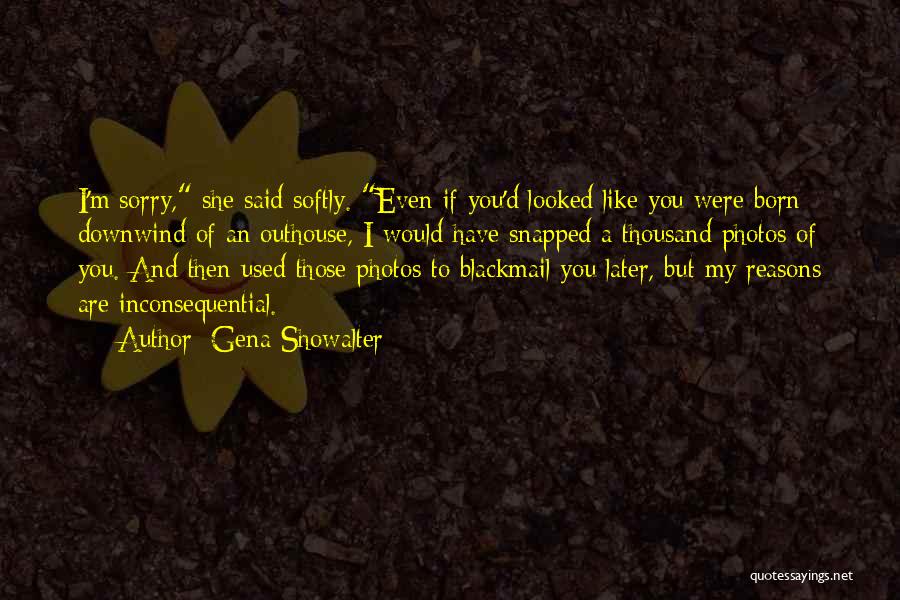 Gena Showalter Quotes: I'm Sorry, She Said Softly. Even If You'd Looked Like You Were Born Downwind Of An Outhouse, I Would Have