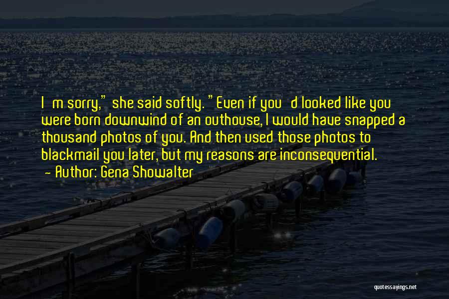 Gena Showalter Quotes: I'm Sorry, She Said Softly. Even If You'd Looked Like You Were Born Downwind Of An Outhouse, I Would Have