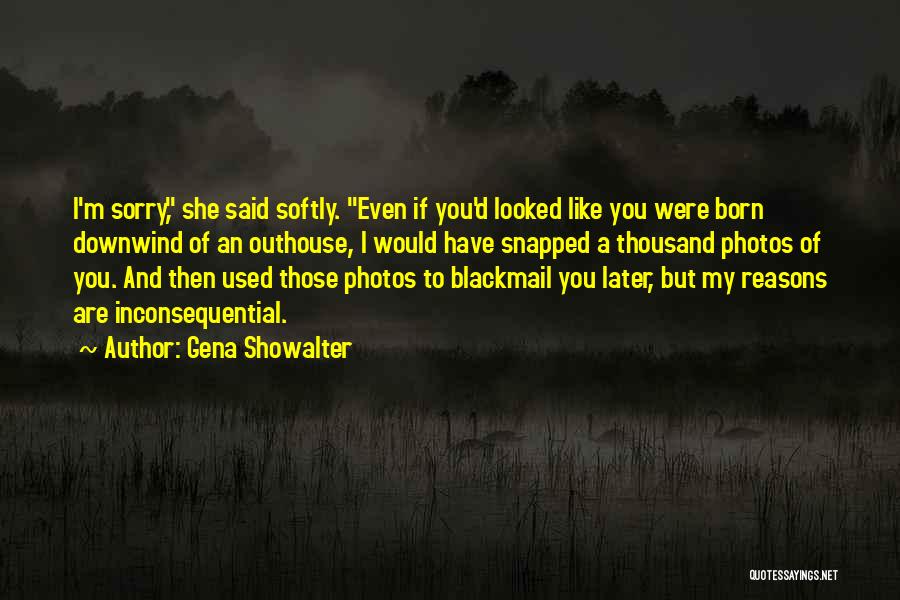 Gena Showalter Quotes: I'm Sorry, She Said Softly. Even If You'd Looked Like You Were Born Downwind Of An Outhouse, I Would Have